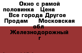 Окно с рамой половинка › Цена ­ 4 000 - Все города Другое » Продам   . Московская обл.,Железнодорожный г.